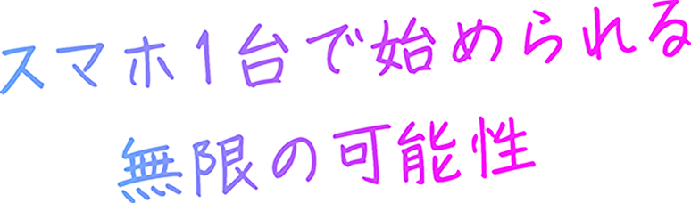 スマホ1台で始められる無限の可能性